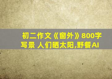 初二作文《窗外》800字写景 人们晒太阳,野餐AI